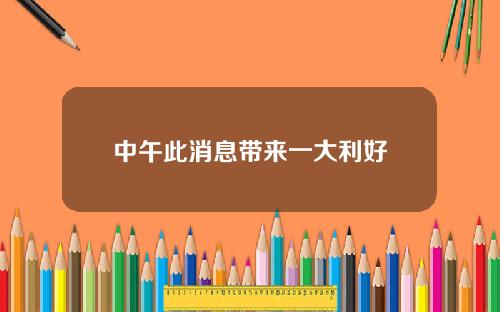 中午此消息带来一大利好