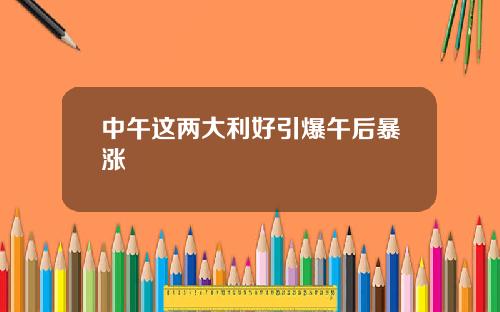 中午这两大利好引爆午后暴涨