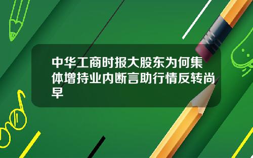 中华工商时报大股东为何集体增持业内断言助行情反转尚早