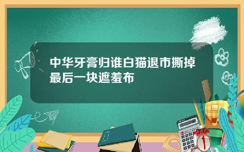 中华牙膏归谁白猫退市撕掉最后一块遮羞布