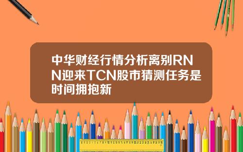 中华财经行情分析离别RNN迎来TCN股市猜测任务是时间拥抱新