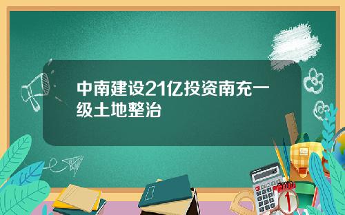 中南建设21亿投资南充一级土地整治