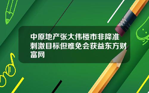 中原地产张大伟楼市非降准刺激目标但难免会获益东方财富网