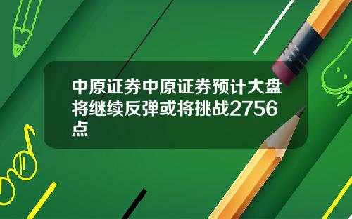 中原证券中原证券预计大盘将继续反弹或将挑战2756点
