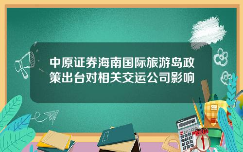 中原证券海南国际旅游岛政策出台对相关交运公司影响