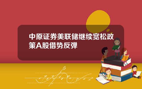 中原证券美联储继续宽松政策A股借势反弹