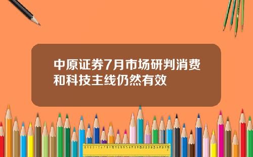中原证券7月市场研判消费和科技主线仍然有效