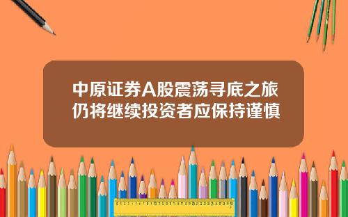 中原证券A股震荡寻底之旅仍将继续投资者应保持谨慎