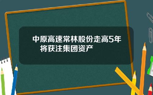 中原高速常林股份走高5年內将获注集团资产