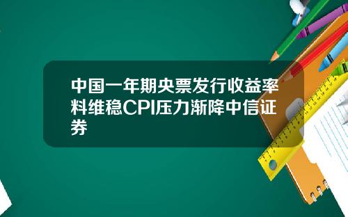 中国一年期央票发行收益率料维稳CPI压力渐降中信证券