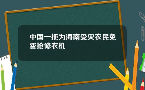 中国一拖为海南受灾农民免费抢修农机