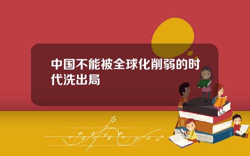 中国不能被全球化削弱的时代洗出局
