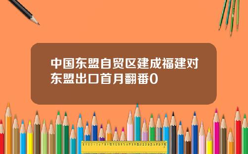 中国东盟自贸区建成福建对东盟出口首月翻番0