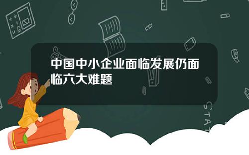 中国中小企业面临发展仍面临六大难题
