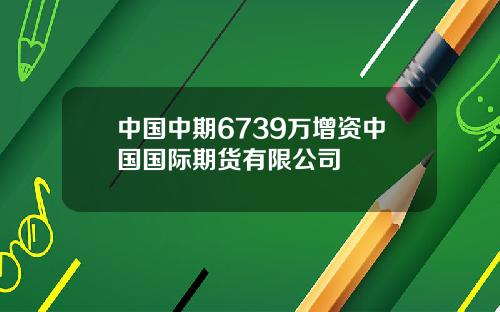 中国中期6739万增资中国国际期货有限公司