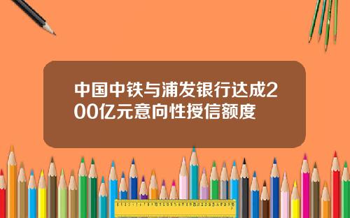 中国中铁与浦发银行达成200亿元意向性授信额度