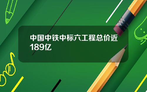 中国中铁中标六工程总价近189亿