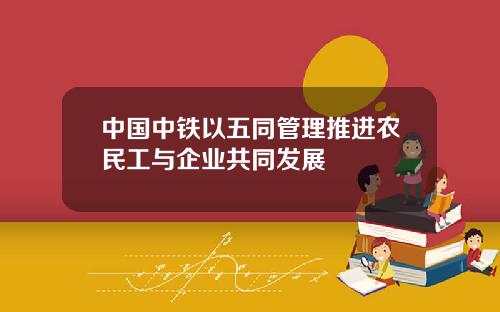 中国中铁以五同管理推进农民工与企业共同发展