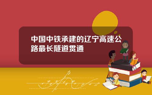 中国中铁承建的辽宁高速公路最长隧道贯通