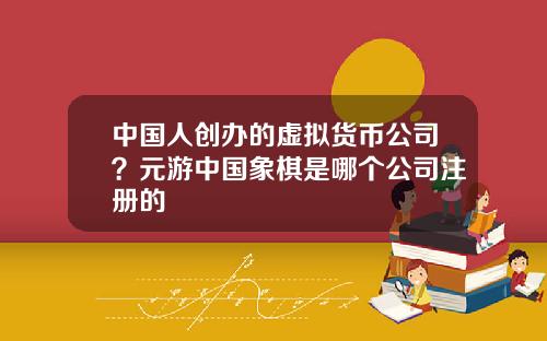 中国人创办的虚拟货币公司？元游中国象棋是哪个公司注册的