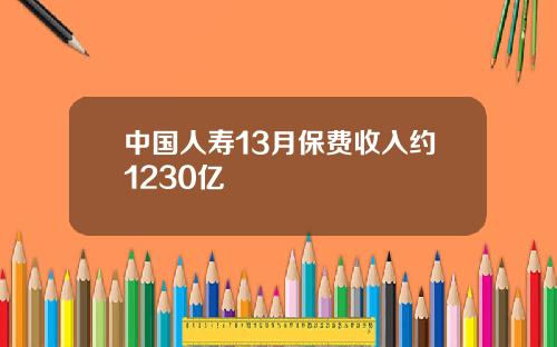 中国人寿13月保费收入约1230亿
