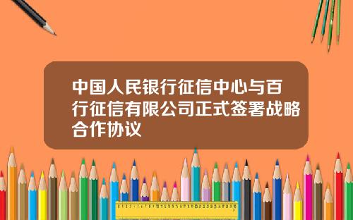中国人民银行征信中心与百行征信有限公司正式签署战略合作协议