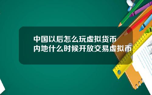 中国以后怎么玩虚拟货币 内地什么时候开放交易虚拟币
