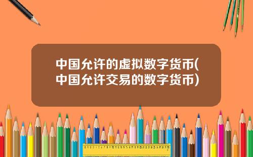 中国允许的虚拟数字货币(中国允许交易的数字货币)