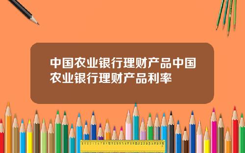 中国农业银行理财产品中国农业银行理财产品利率