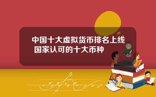 中国十大虚拟货币排名上线 国家认可的十大币种