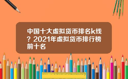 中国十大虚拟货币排名k线？2021年虚拟货币排行榜前十名
