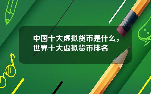 中国十大虚拟货币是什么，世界十大虚拟货币排名