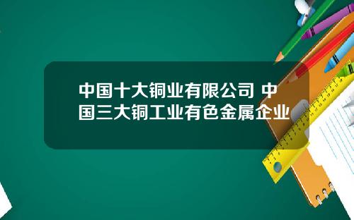 中国十大铜业有限公司 中国三大铜工业有色金属企业