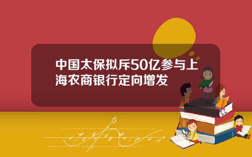 中国太保拟斥50亿参与上海农商银行定向增发