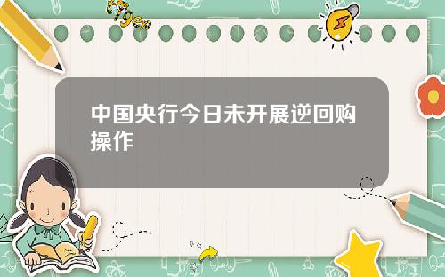 中国央行今日未开展逆回购操作