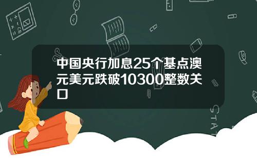 中国央行加息25个基点澳元美元跌破10300整数关口