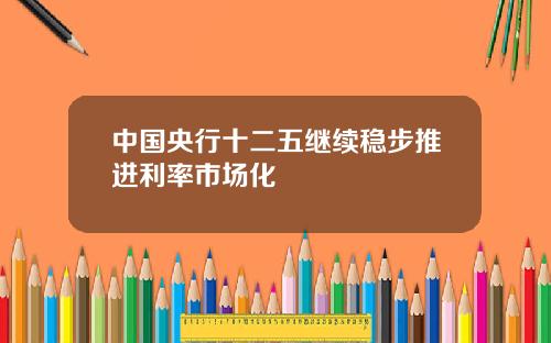 中国央行十二五继续稳步推进利率市场化