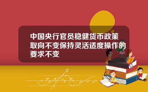 中国央行官员稳健货币政策取向不变保持灵活适度操作的要求不变