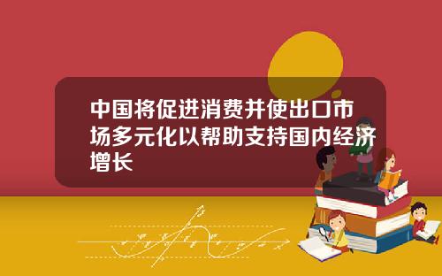 中国将促进消费并使出口市场多元化以帮助支持国内经济增长
