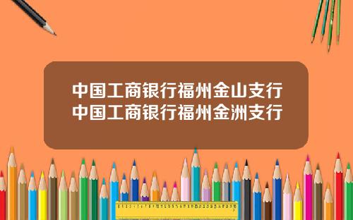 中国工商银行福州金山支行中国工商银行福州金洲支行