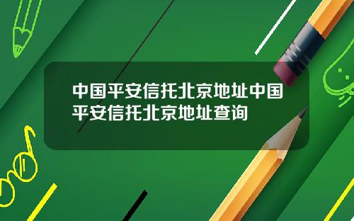 中国平安信托北京地址中国平安信托北京地址查询