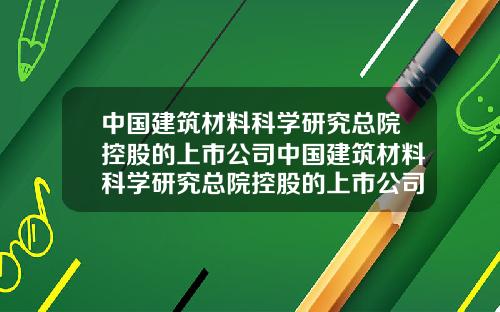 中国建筑材料科学研究总院控股的上市公司中国建筑材料科学研究总院控股的上市公司是