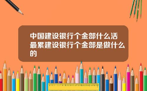 中国建设银行个金部什么活最累建设银行个金部是做什么的