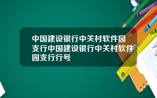 中国建设银行中关村软件园支行中国建设银行中关村软件园支行行号