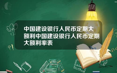 中国建设银行人民币定期大额利中国建设银行人民币定期大额利率表
