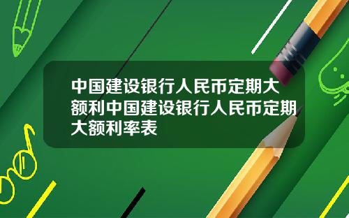 中国建设银行人民币定期大额利中国建设银行人民币定期大额利率表