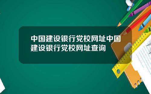 中国建设银行党校网址中国建设银行党校网址查询