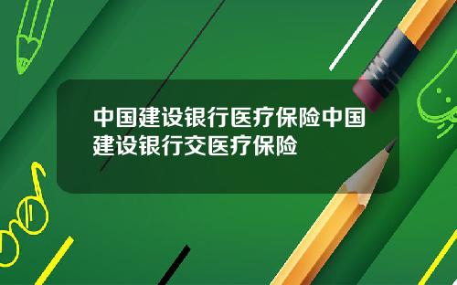 中国建设银行医疗保险中国建设银行交医疗保险