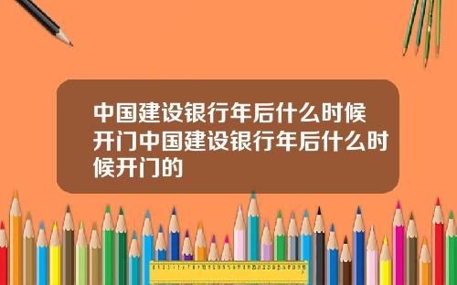 中国建设银行年后什么时候开门中国建设银行年后什么时候开门的