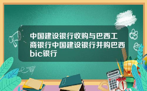 中国建设银行收购与巴西工商银行中国建设银行并购巴西bic银行